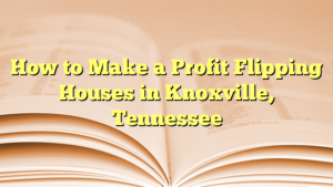 Read more about the article How to Make a Profit Flipping Houses in Knoxville Tennessee